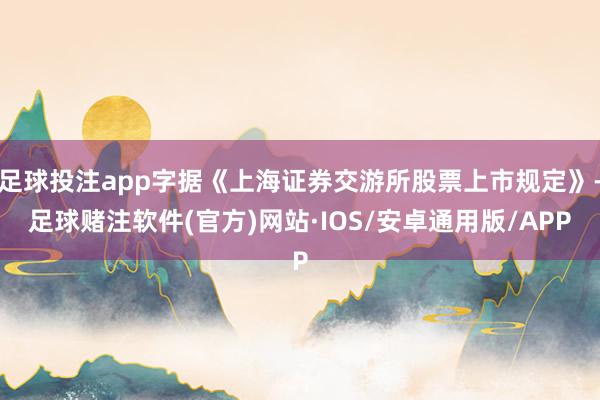 足球投注app字据《上海证券交游所股票上市规定》-足球赌注软件(官方)网站·IOS/安卓通用版/APP