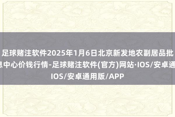 足球赌注软件2025年1月6日北京新发地农副居品批发市集信息中心价钱行情-足球赌注软件(官方)网站·IOS/安卓通用版/APP