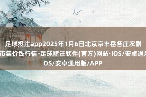 足球投注app2025年1月6日北京京丰岳各庄农副家具批发市集价钱行情-足球赌注软件(官方)网站·IOS/安卓通用版/APP