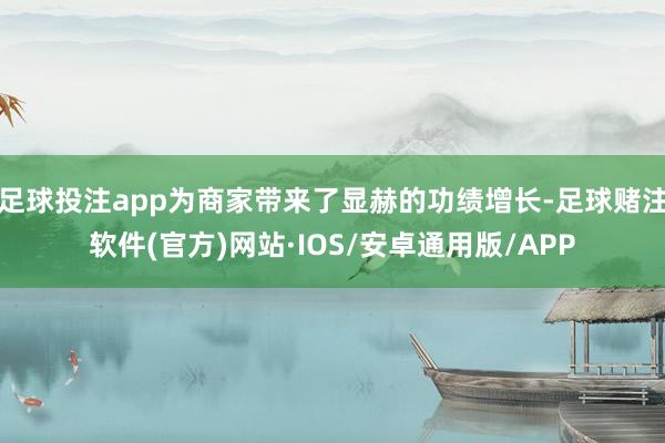 足球投注app为商家带来了显赫的功绩增长-足球赌注软件(官方)网站·IOS/安卓通用版/APP