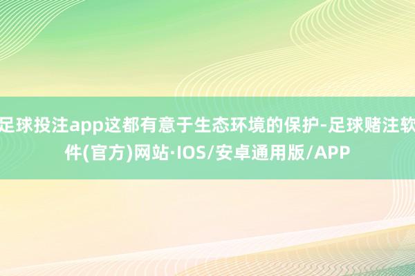 足球投注app这都有意于生态环境的保护-足球赌注软件(官方)网站·IOS/安卓通用版/APP