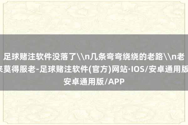 足球赌注软件没落了\n几条弯弯绕绕的老路\n老路从来莫得服老-足球赌注软件(官方)网站·IOS/安卓通用版/APP