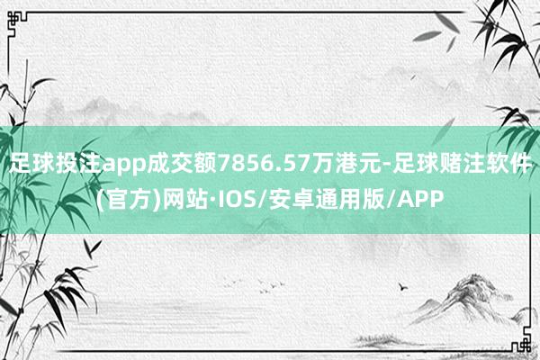 足球投注app成交额7856.57万港元-足球赌注软件(官方)网站·IOS/安卓通用版/APP