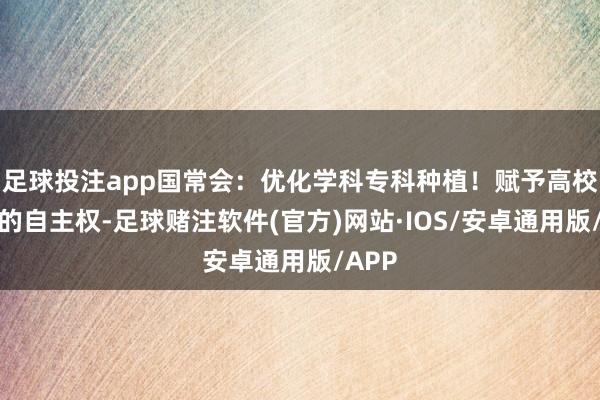 足球投注app国常会：优化学科专科种植！赋予高校更大的自主权-足球赌注软件(官方)网站·IOS/安卓通用版/APP