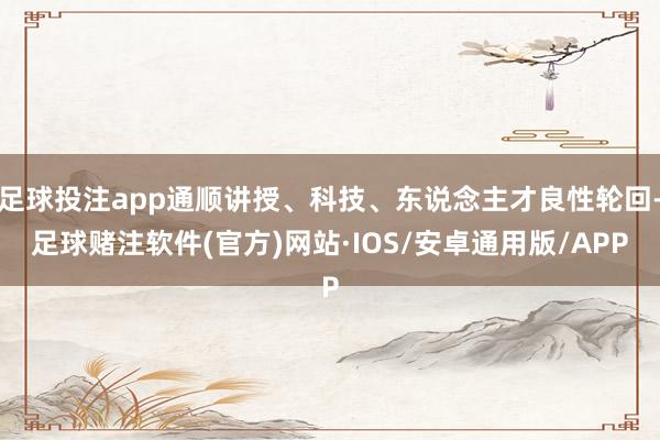 足球投注app通顺讲授、科技、东说念主才良性轮回-足球赌注软件(官方)网站·IOS/安卓通用版/APP