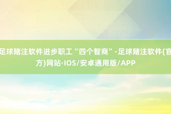 足球赌注软件进步职工“四个智商”-足球赌注软件(官方)网站·IOS/安卓通用版/APP