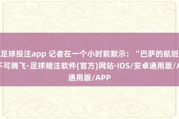 足球投注app 记者在一个小时前默示:“巴萨的航班还不可腾飞-足球赌注软件(官方)网站·IOS/安卓通用版/APP