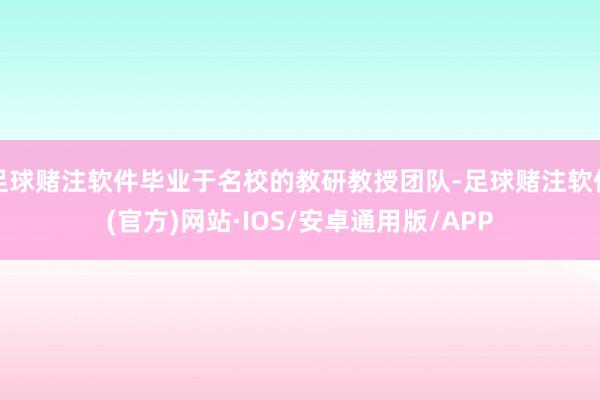足球赌注软件毕业于名校的教研教授团队-足球赌注软件(官方)网站·IOS/安卓通用版/APP