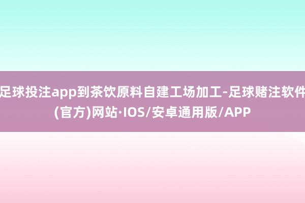 足球投注app到茶饮原料自建工场加工-足球赌注软件(官方)网站·IOS/安卓通用版/APP