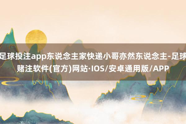 足球投注app东说念主家快递小哥亦然东说念主-足球赌注软件(官方)网站·IOS/安卓通用版/APP