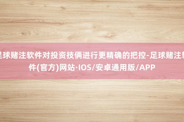 足球赌注软件对投资技俩进行更精确的把控-足球赌注软件(官方)网站·IOS/安卓通用版/APP
