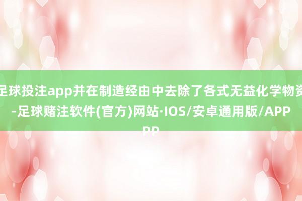 足球投注app并在制造经由中去除了各式无益化学物资-足球赌注软件(官方)网站·IOS/安卓通用版/APP