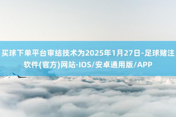 买球下单平台审结技术为2025年1月27日-足球赌注软件(官方)网站·IOS/安卓通用版/APP