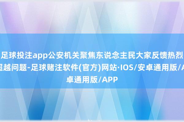 足球投注app公安机关聚焦东说念主民大家反馈热烈的超越问题-足球赌注软件(官方)网站·IOS/安卓通用版/APP