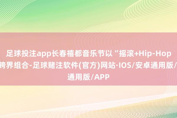 足球投注app长春禧都音乐节以“摇滚+Hip-Hop”的跨界组合-足球赌注软件(官方)网站·IOS/安卓通用版/APP