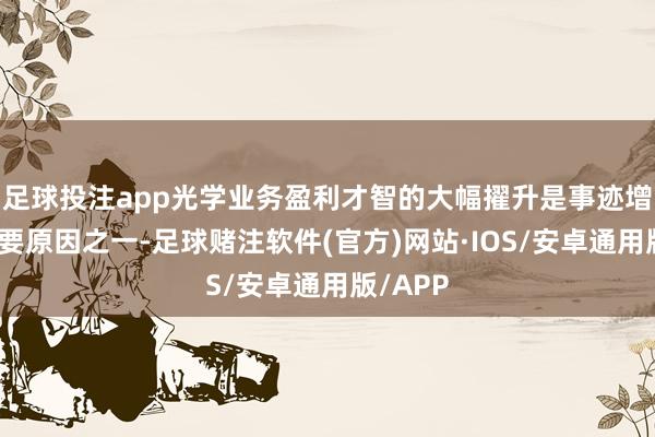 足球投注app光学业务盈利才智的大幅擢升是事迹增长的主要原因之一-足球赌注软件(官方)网站·IOS/安卓通用版/APP