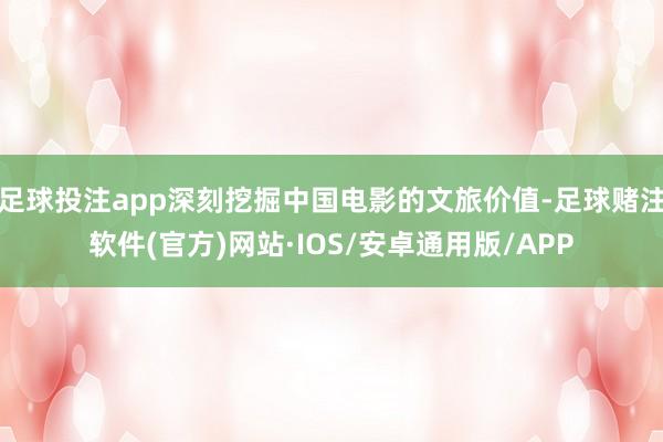 足球投注app深刻挖掘中国电影的文旅价值-足球赌注软件(官方)网站·IOS/安卓通用版/APP