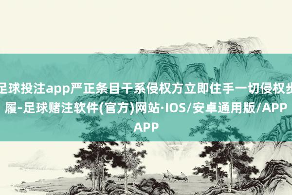 足球投注app严正条目干系侵权方立即住手一切侵权步履-足球赌注软件(官方)网站·IOS/安卓通用版/APP