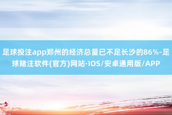 足球投注app郑州的经济总量已不足长沙的86%-足球赌注软件(官方)网站·IOS/安卓通用版/APP