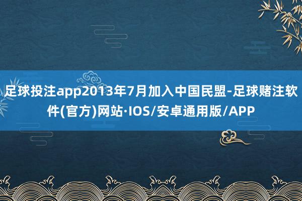 足球投注app2013年7月加入中国民盟-足球赌注软件(官方)网站·IOS/安卓通用版/APP