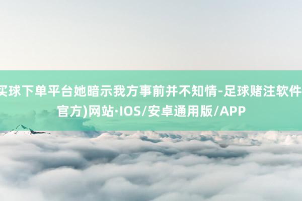 买球下单平台她暗示我方事前并不知情-足球赌注软件(官方)网站·IOS/安卓通用版/APP