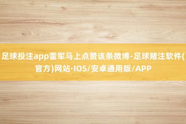 足球投注app雷军马上点赞该条微博-足球赌注软件(官方)网站·IOS/安卓通用版/APP