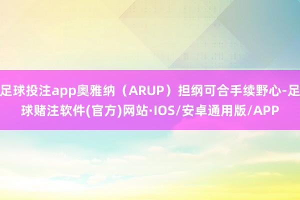 足球投注app奥雅纳（ARUP）担纲可合手续野心-足球赌注软件(官方)网站·IOS/安卓通用版/APP