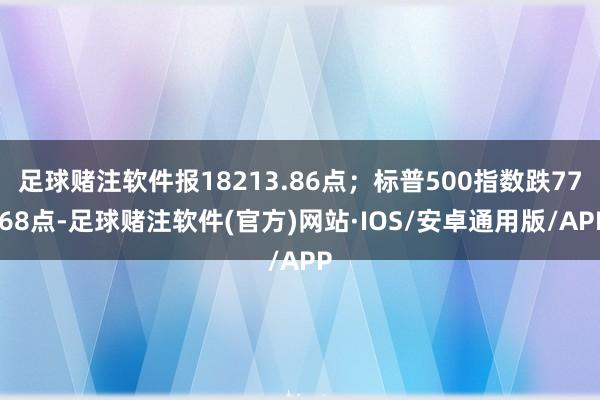 足球赌注软件报18213.86点；标普500指数跌77.68点-足球赌注软件(官方)网站·IOS/安卓通用版/APP