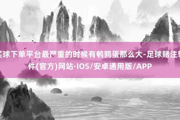 买球下单平台最严重的时候有鹌鹑蛋那么大-足球赌注软件(官方)网站·IOS/安卓通用版/APP