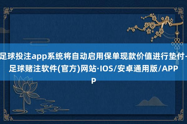 足球投注app系统将自动启用保单现款价值进行垫付-足球赌注软件(官方)网站·IOS/安卓通用版/APP