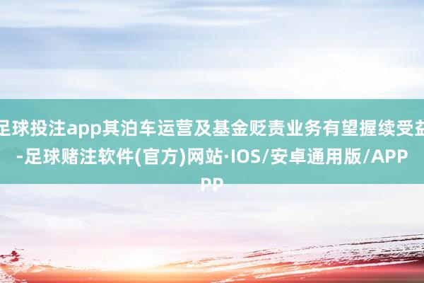 足球投注app其泊车运营及基金贬责业务有望握续受益-足球赌注软件(官方)网站·IOS/安卓通用版/APP