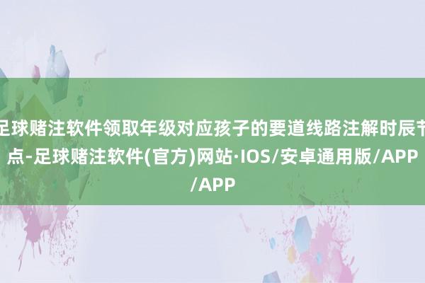足球赌注软件领取年级对应孩子的要道线路注解时辰节点-足球赌注软件(官方)网站·IOS/安卓通用版/APP