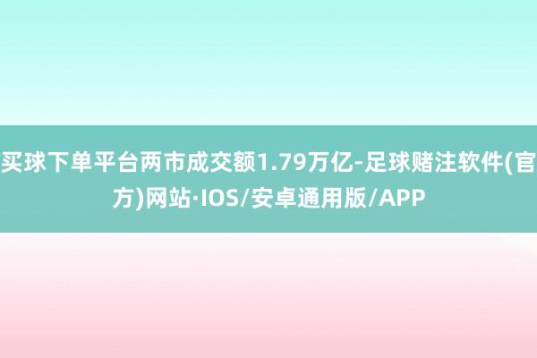 买球下单平台两市成交额1.79万亿-足球赌注软件(官方)网站·IOS/安卓通用版/APP