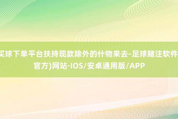 买球下单平台扶持现款除外的什物来去-足球赌注软件(官方)网站·IOS/安卓通用版/APP