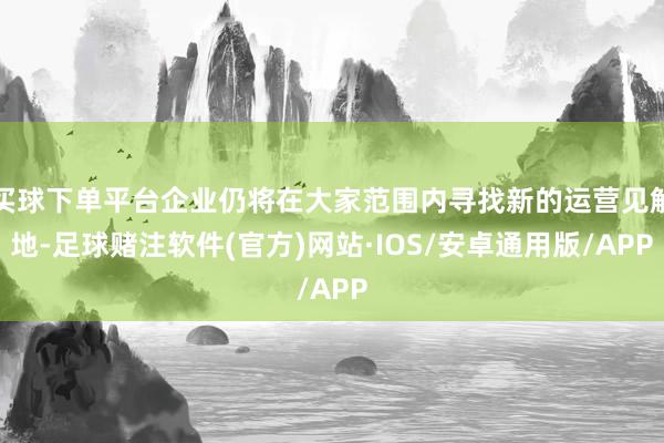 买球下单平台企业仍将在大家范围内寻找新的运营见解地-足球赌注软件(官方)网站·IOS/安卓通用版/APP
