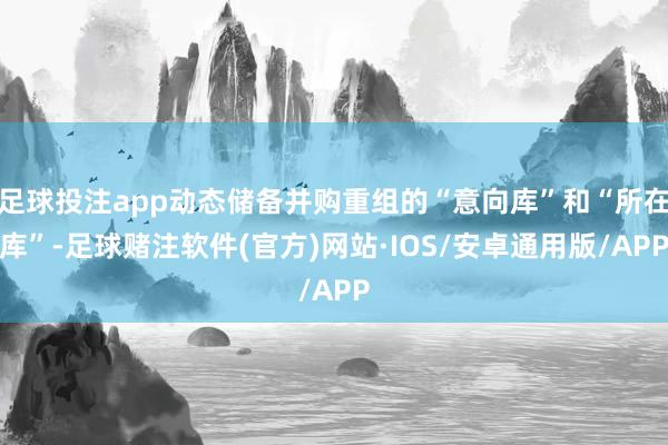 足球投注app动态储备并购重组的“意向库”和“所在库”-足球赌注软件(官方)网站·IOS/安卓通用版/APP
