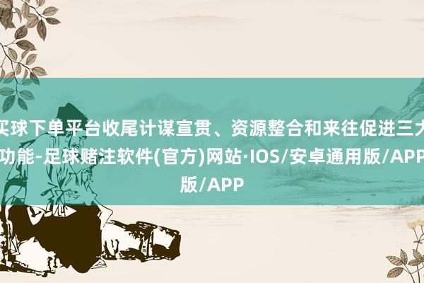 买球下单平台收尾计谋宣贯、资源整合和来往促进三大功能-足球赌注软件(官方)网站·IOS/安卓通用版/APP