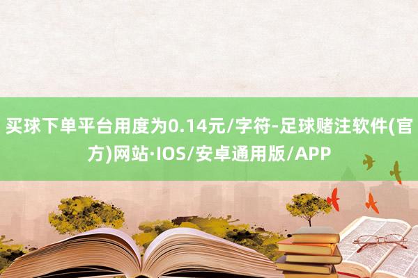 买球下单平台用度为0.14元/字符-足球赌注软件(官方)网站·IOS/安卓通用版/APP