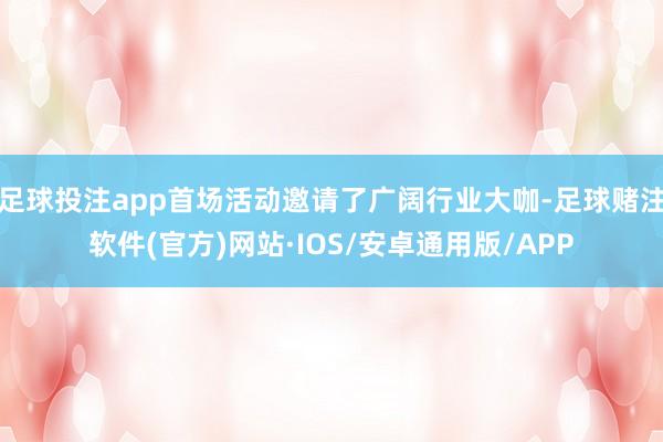足球投注app首场活动邀请了广阔行业大咖-足球赌注软件(官方)网站·IOS/安卓通用版/APP