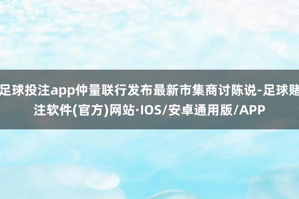 足球投注app仲量联行发布最新市集商讨陈说-足球赌注软件(官方)网站·IOS/安卓通用版/APP