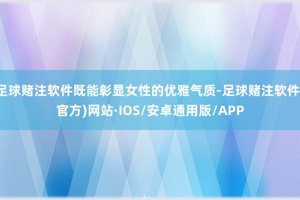 足球赌注软件既能彰显女性的优雅气质-足球赌注软件(官方)网站·IOS/安卓通用版/APP