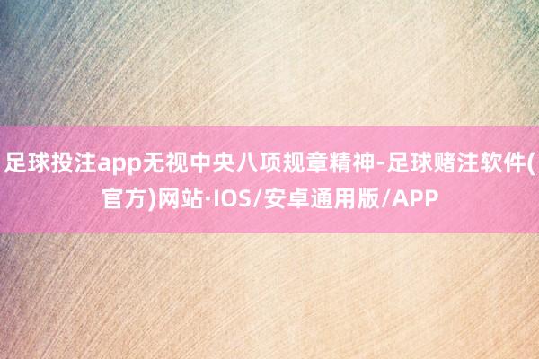 足球投注app无视中央八项规章精神-足球赌注软件(官方)网站·IOS/安卓通用版/APP