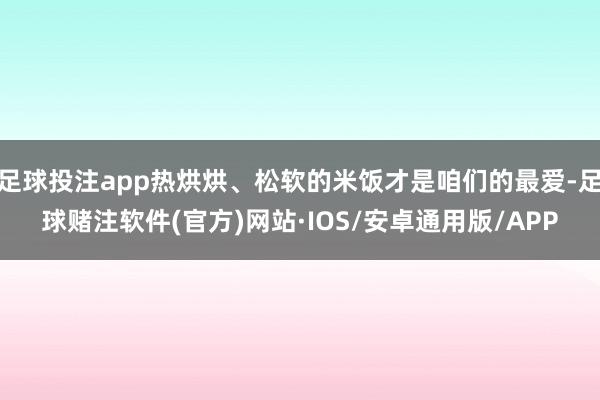 足球投注app热烘烘、松软的米饭才是咱们的最爱-足球赌注软件(官方)网站·IOS/安卓通用版/APP