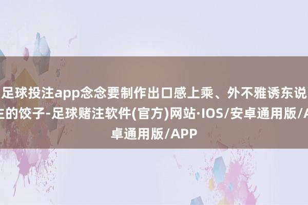 足球投注app念念要制作出口感上乘、外不雅诱东说念主的饺子-足球赌注软件(官方)网站·IOS/安卓通用版/APP