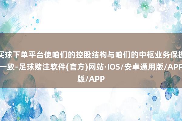 买球下单平台使咱们的控股结构与咱们的中枢业务保握一致-足球赌注软件(官方)网站·IOS/安卓通用版/APP