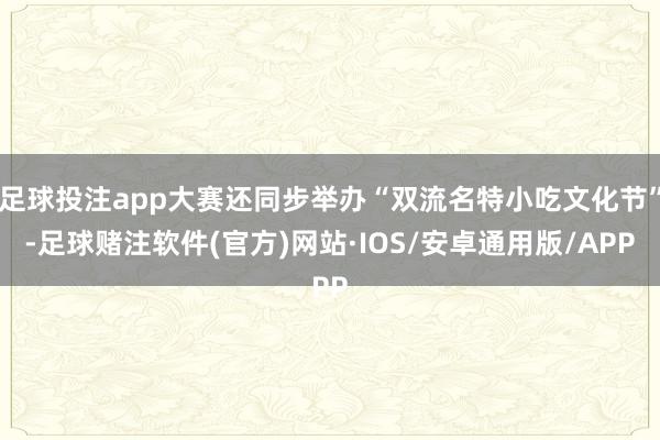 足球投注app大赛还同步举办“双流名特小吃文化节”-足球赌注软件(官方)网站·IOS/安卓通用版/APP