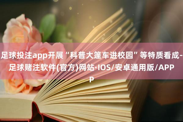 足球投注app开展“科普大篷车进校园”等特质看成-足球赌注软件(官方)网站·IOS/安卓通用版/APP