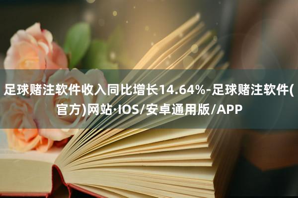 足球赌注软件收入同比增长14.64%-足球赌注软件(官方)网站·IOS/安卓通用版/APP