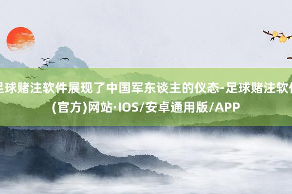 足球赌注软件展现了中国军东谈主的仪态-足球赌注软件(官方)网站·IOS/安卓通用版/APP