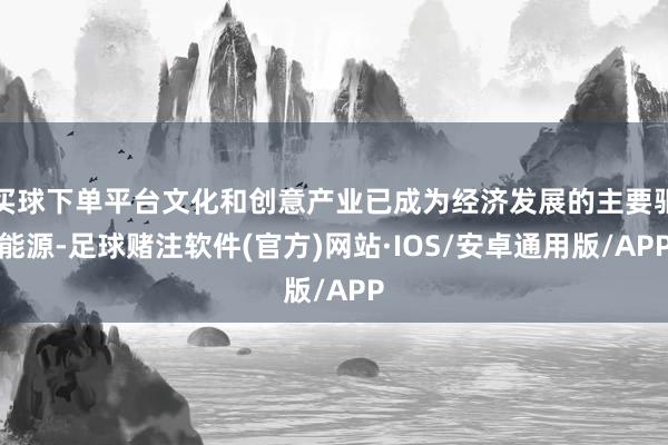 买球下单平台文化和创意产业已成为经济发展的主要驱能源-足球赌注软件(官方)网站·IOS/安卓通用版/APP